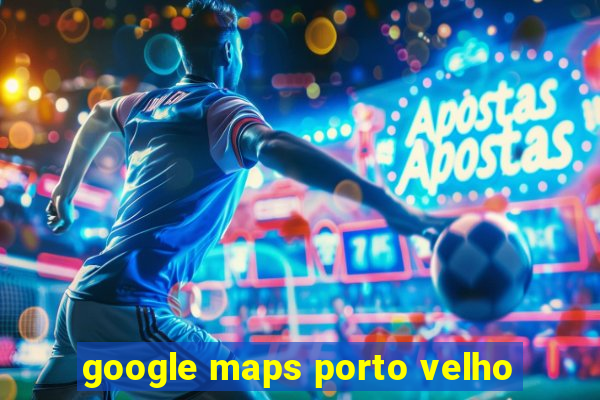 google maps porto velho